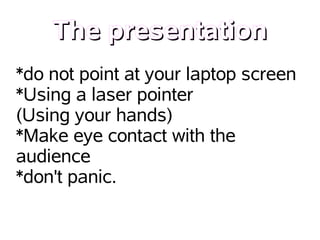 The presentation
*do not point at your laptop screen
*Using a laser pointer
(Using your hands)
*Make eye contact with the
audience
*don't panic.
 