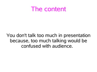 The content


You don't talk too much in presentation
 because, too much talking would be
      confused with audience.
 