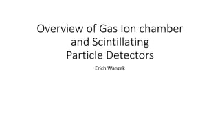 Overview of Gas Ion chamber
and Scintillating
Particle Detectors
Erich Wanzek
 