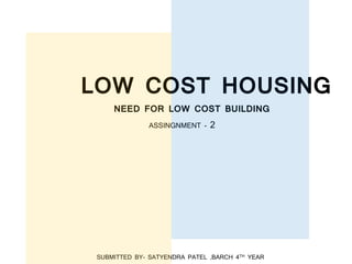 LOW COST HOUSING
NEED FOR LOW COST BUILDING
ASSINGNMENT - 2
SUBMITTED BY- SATYENDRA PATEL ,BARCH 4TH YEAR
 