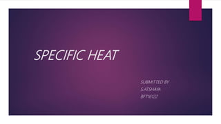 SPECIFIC HEAT
SUBMITTED BY
S.ATSHAYA
BFT16122
 