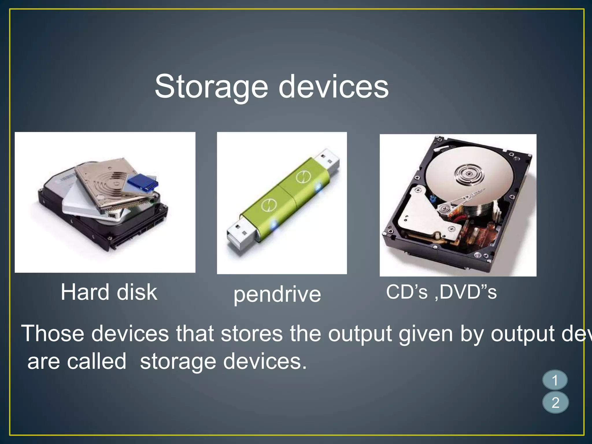 Storage devices
Those devices that stores the output given by output dev
are called storage devices.
pendrive CD’s ,DVD”s
1
2
Hard disk
 