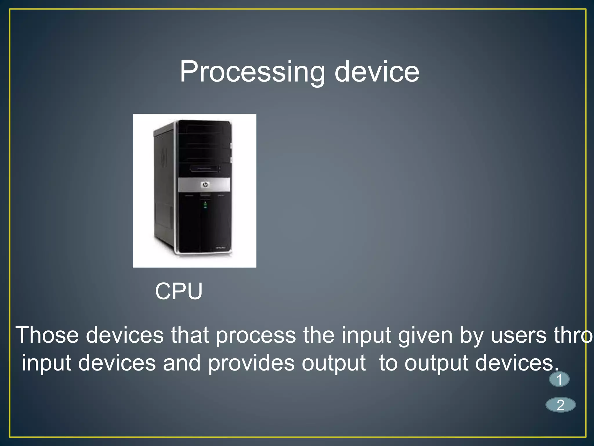 Processing device
Those devices that process the input given by users throu
input devices and provides output to output devices.
1
CPU
2
 
