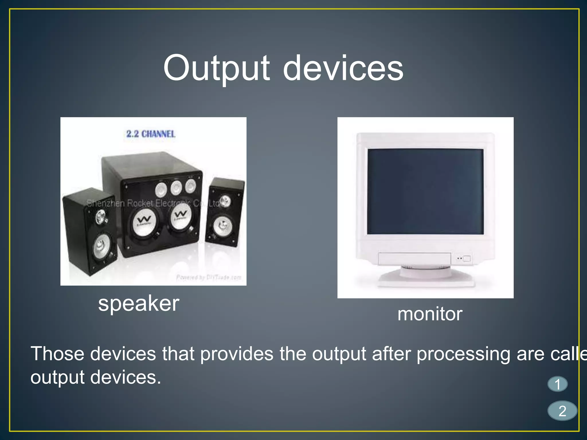 Output devices
Those devices that provides the output after processing are calle
output devices.
speaker monitor
1
2
 