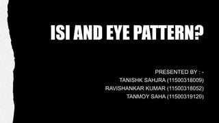 ISI AND EYE PATTERN?
PRESENTED BY : -
TANISHK SAHJRA (11500318009)
RAVISHANKAR KUMAR (11500318052)
TANMOY SAHA (11500319120)
 