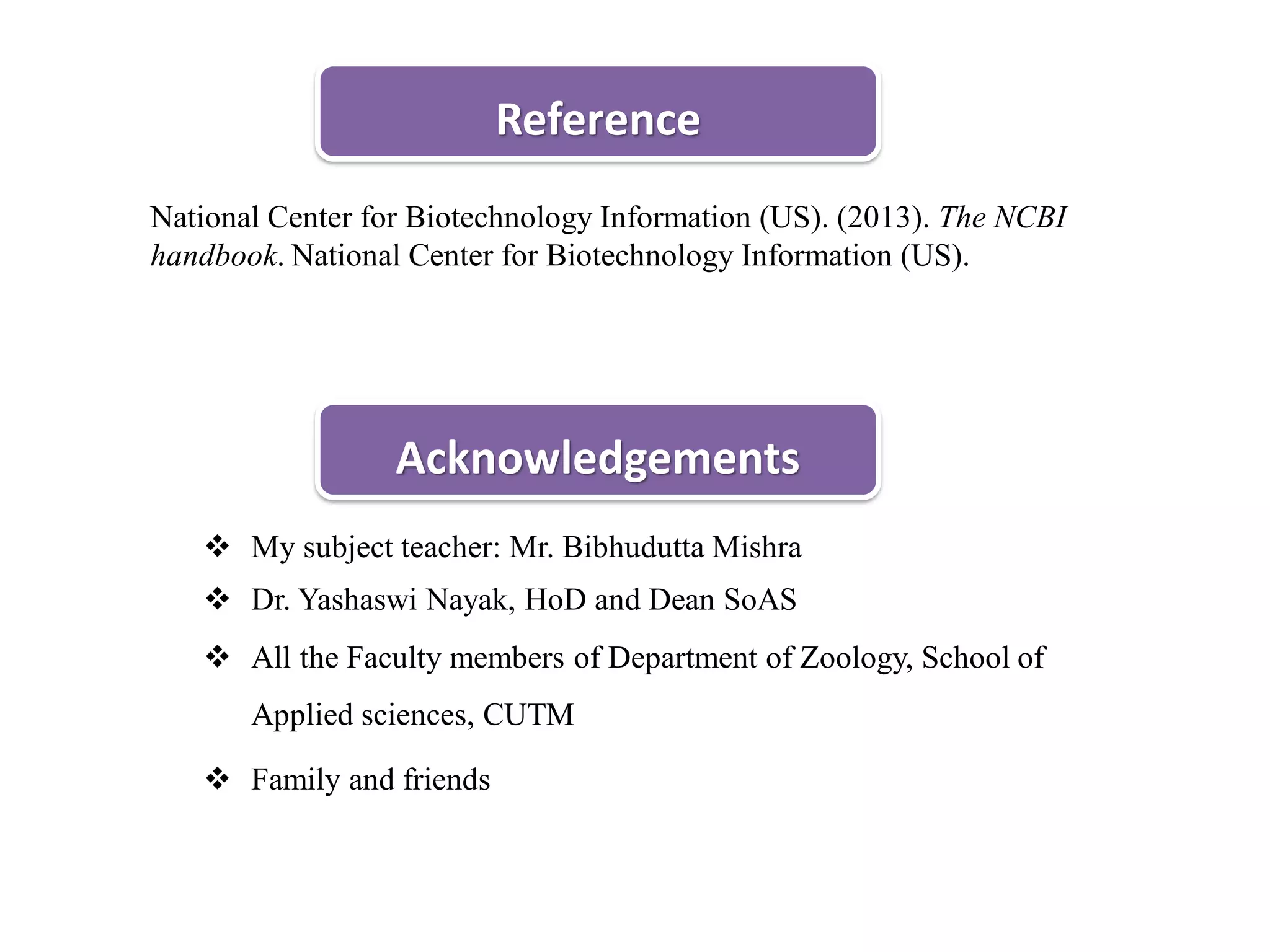  My subject teacher: Mr. Bibhudutta Mishra
 Dr. Yashaswi Nayak, HoD and Dean SoAS
 All the Faculty members of Department of Zoology, School of
Applied sciences, CUTM
 Family and friends
Acknowledgements
Reference
National Center for Biotechnology Information (US). (2013). The NCBI
handbook. National Center for Biotechnology Information (US).
 