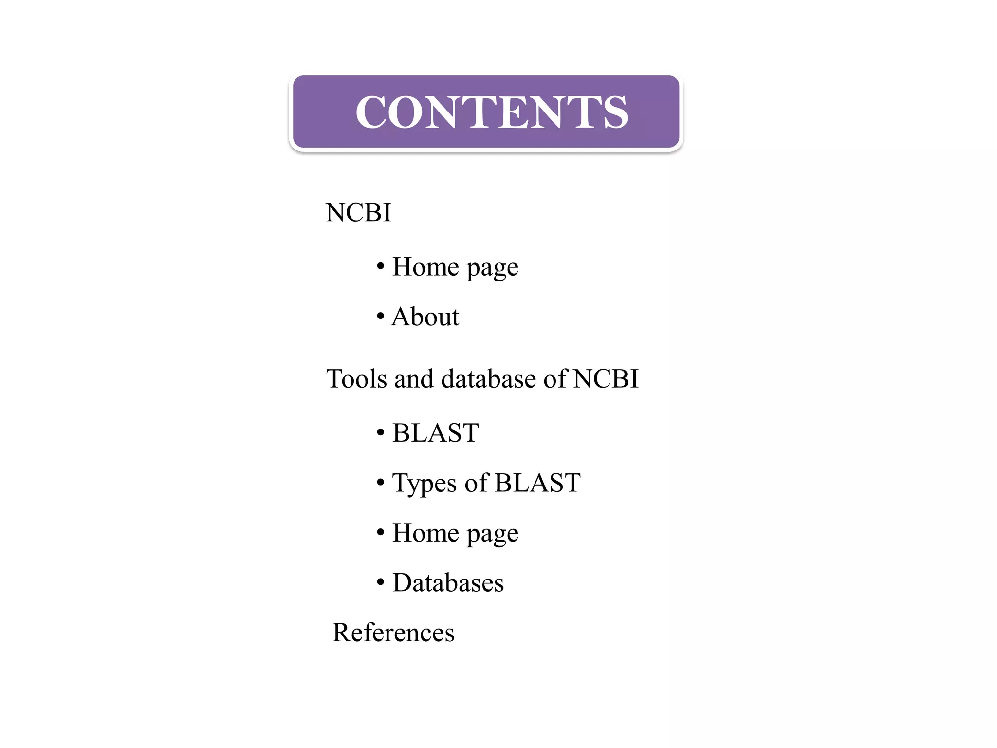 CONTENTS
NCBI
• Home page
• About
Tools and database of NCBI
• BLAST
• Types of BLAST
• Home page
• Databases
References
 