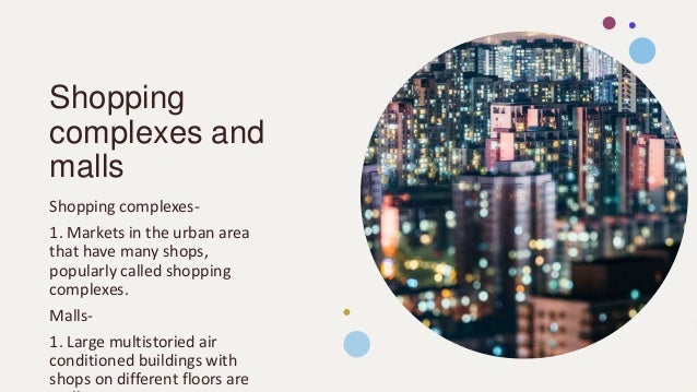 Shopping
complexes and
malls
Shopping complexes-
1. Markets in the urban area
that have many shops,
popularly called shopping
complexes.
Malls-
1. Large multistoried air
conditioned buildings with
shops on different floors are
 