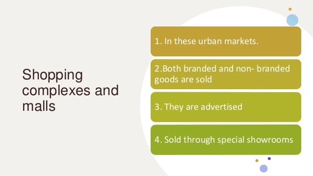 Shopping
complexes and
malls
1. In these urban markets.
2.Both branded and non- branded
goods are sold
3. They are advertised
4. Sold through special showrooms
 