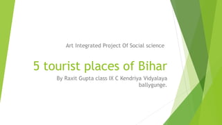 5 tourist places of Bihar
By Raxit Gupta class IX C Kendriya Vidyalaya
ballygunge.
Art Integrated Project Of Social science
 