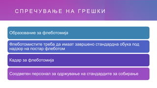 С П Р Е Ч У В А Њ Е Н А Г Р Е Ш К И
Образование за флеботомија
Флеботомистите треба да имаат завршено стандардна обука под
надзор на постар флеботом
Кадар за флеботомија
Соодветен персонал за одржување на стандардите за собирање
 