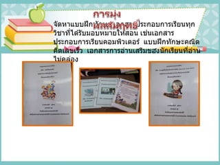 จัดหาแบบฝึกทักษะ เอกสารประกอบการเรียนทุก
วิชาที่ได ้รับมอบหมายให ้สอน เช่นเอกสาร
ประกอบการเรียนคอมพิวเตอร์ แบบฝึกทักษะคณิต
คิดเลขเร็ว เอกสารการอ่านเสริมของนักเรียนที่อ่าน
ไม่คล่อง
 