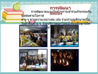 การพัฒนาตนเองในด ้านการเข ้าร่วมกิจกรรมกับ
ชุมชนตามโอกาส
ต่าง ๆ ตามความเหมาะสม เช่น ร่วมทาบุญตักบาตรใน
วันสาคัญต่าง ๆ ร่วมบริการดอกไม ้ธูปเทียนฝังลูกนิมิต
วัดคลองท่อม และสมโภชกฐิน
 