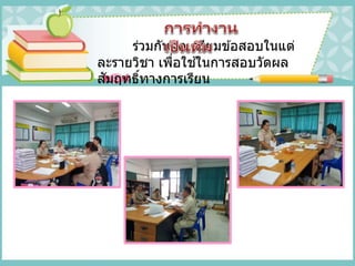 ร่วมกันจัดเตรียมข ้อสอบในแต่
ละรายวิชา เพื่อใช ้ในการสอบวัดผล
สัมฤทธิ์ทางการเรียน
 