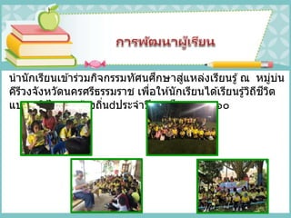 นานักเรียนเข ้าร่วมกิจกรรมทัศนศึกษาสู่แหล่งเรียนรู้ณ หมู่บ่น
คีรีวงจังหวัดนครศรีธรรมราช เพื่อให ้นักเรียนได ้เรียนรู้วิถีชีวิต
แบบภูมิปัญญาท ้องถิ่น ประจาปีการศึกษา ๒๕๖๐
 