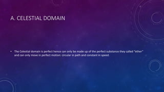 A. CELESTIAL DOMAIN
• The Celestial domain is perfect hence can only be made up of the perfect substance they called “ether”
and can only move in perfect motion: circular in path and constant in speed.
 
