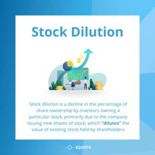 Stock Dilution
Stock dilution is a decline in the percentage of
share ownership by investors owning a
particular stock, primarily due to the company
issuing new shares of stock, which “dilutes” the
value of existing stock held by shareholders
 