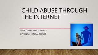 CHILD ABUSE THROUGH
THE INTERNET
SUBMITTED BY. SREELEKSHMI.S
OPTIONAL . NATURAL SCIENCE
 