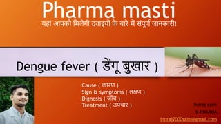 Indraj saini
B-PHARMA
indraj2000saini@gmail.com
Dengue fever ( डेंगू बुखार )
Pharma masti
यहाां आपको मिलेगी दवाइयोां क
े बारे िें सांपूर्ण जानकारी!
Cause ( कारर् )
Sign & symptoms ( लक्षर् )
Dignosis ( जॉच )
Treatment ( उपचार )
 