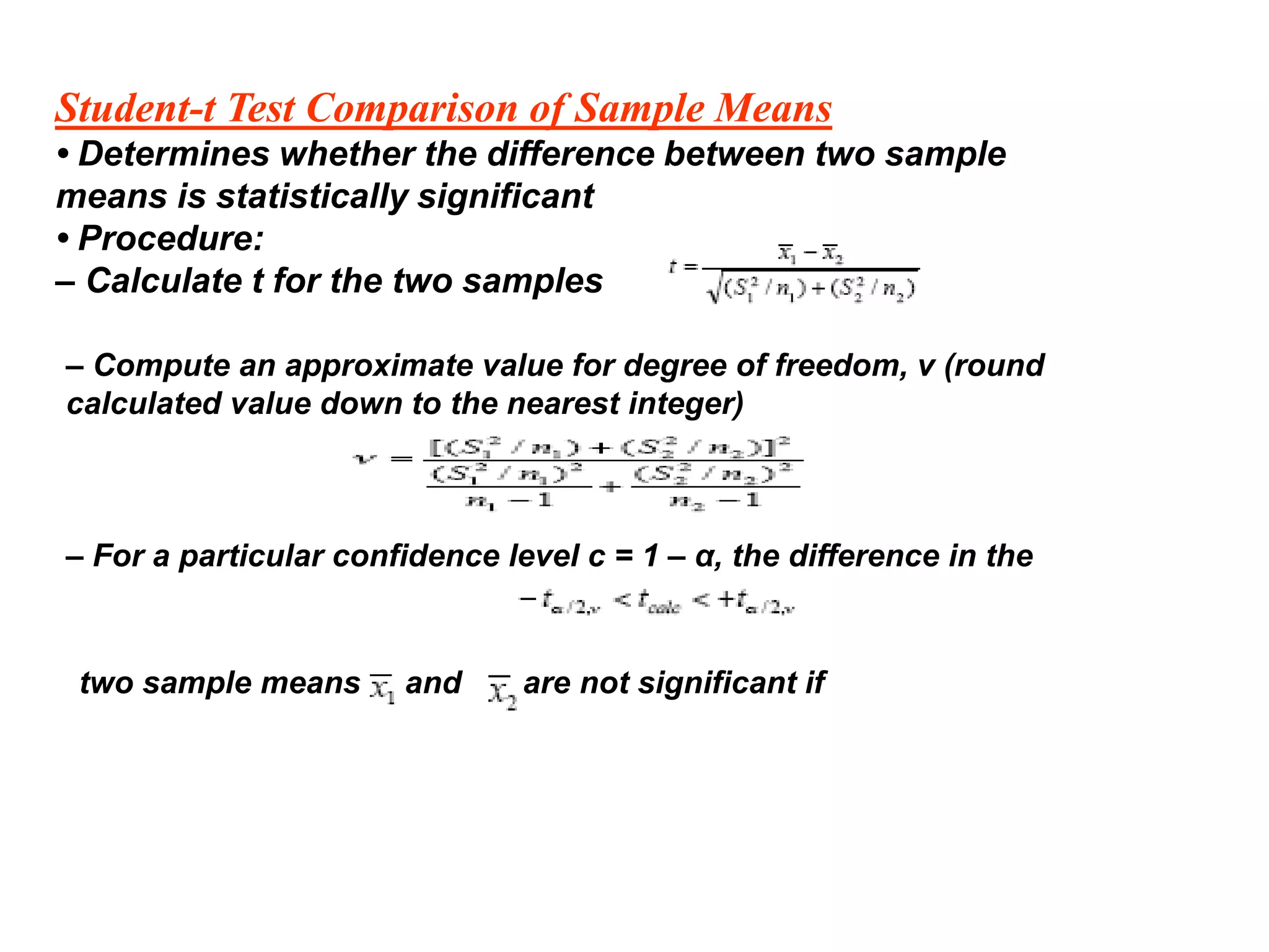 Student-t Test Comparison of Sample Means
• Determines whether the difference between two sample
means is statistically significant
• Procedure:
– Calculate t for the two samples
– Compute an approximate value for degree of freedom, ν (round
calculated value down to the nearest integer)
– For a particular confidence level c = 1 – α, the difference in the
two sample means and are not significant if
 