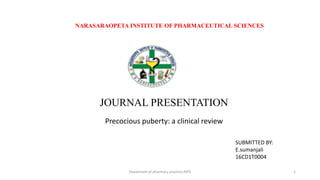 JOURNAL PRESENTATION
Precocious puberty: a clinical review
SUBMITTED BY:
E.sumanjali
16CD1T0004
NARASARAOPETA INSTITUTE OF PHARMACEUTICAL SCIENCES
Depatment of pharmacy practice,NIPS 1
 