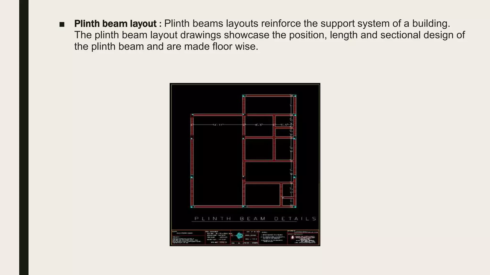 ■ Plinth beam layout : Plinth beams layouts reinforce the support system of a building.
The plinth beam layout drawings showcase the position, length and sectional design of
the plinth beam and are made floor wise.
 