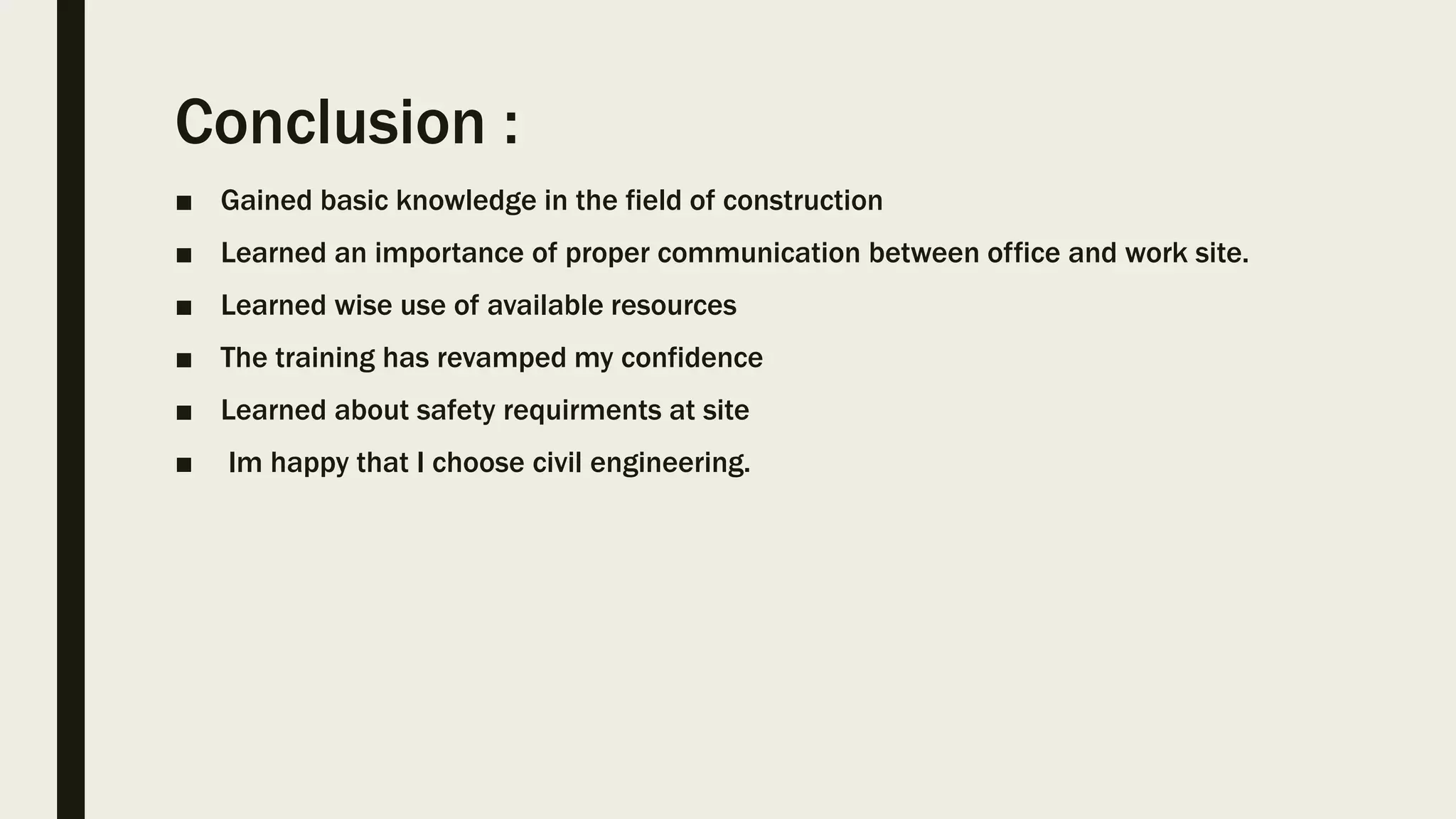 Conclusion :
■ Gained basic knowledge in the field of construction
■ Learned an importance of proper communication between office and work site.
■ Learned wise use of available resources
■ The training has revamped my confidence
■ Learned about safety requirments at site
■ Im happy that I choose civil engineering.
 