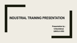 INDUSTRIAL TRAINING PRESENTATION
Presentation by :
U.Soundarya
18001-C-053
 