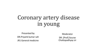 Coronary artery disease
in young
Presented by
DR.Priyank kumar sah
JR1 General medicine
Moderator
DR. [Prof] Sourav
Chattopadhyay sir
 