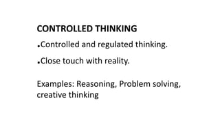 CONTROLLED THINKING
.Controlled and regulated thinking.
.Close touch with reality.
Examples: Reasoning, Problem solving,
creative thinking
 