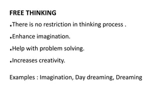 FREE THINKING
.There is no restriction in thinking process .
.Enhance imagination.
.Help with problem solving.
.Increases creativity.
Examples : Imagination, Day dreaming, Dreaming
 