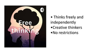 • Thinks freely and
independently
•Creative thinkers
•No restrictions
 