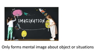 Only forms mental image about object or situations
 