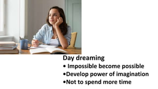 Day dreaming
• Impossible become possible
•Develop power of imagination
•Not to spend more time
 