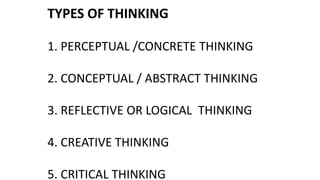 TYPES OF THINKING
1. PERCEPTUAL /CONCRETE THINKING
2. CONCEPTUAL / ABSTRACT THINKING
3. REFLECTIVE OR LOGICAL THINKING
4. CREATIVE THINKING
5. CRITICAL THINKING
 