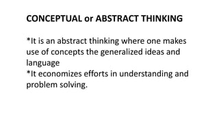 CONCEPTUAL or ABSTRACT THINKING
*It is an abstract thinking where one makes
use of concepts the generalized ideas and
language
*It economizes efforts in understanding and
problem solving.
 