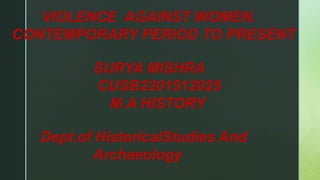 VIOLENCE AGAINST WOMEN.
CONTEMPORARY PERIOD TO PRESENT
SURYA MISHRA
CUSB2201512025
M.A HISTORY
Dept.of HistoricalStudies And
Archaeology
 