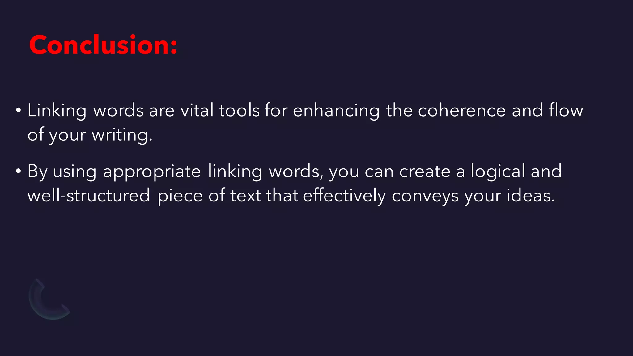 Conclusion:
• Linking words are vital tools for enhancing the coherence and flow
of your writing.
• By using appropriate linking words, you can create a logical and
well-structured piece of text that effectively conveys your ideas.
 