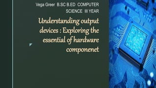 z
Understanding output
devices : Exploring the
essential of hardware
componenet
Vega Greer B.SC B.ED COMPUTER
SCIENCE III YEAR
 