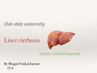 Osh state university
Liver cirrhosis Teacher -
By Bhagat Pankaj Kumar
15 A
T
eacher - T
aalaibek kyzi mam
 