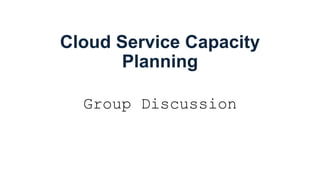 Cloud Service Capacity
Planning
Group Discussion
 