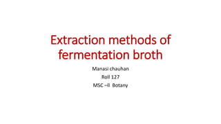 Extraction methods of
fermentation broth
Manasi chauhan
Roll 127
MSC –ll Botany
 