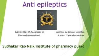 Anti epileptics
Submitted to : DR. RJ.Mandade sir. Submitted by: jamdade sonali lala
Pharmacology department M pharm 1st year pharmacology.
Sudhakar Rao Naik institute of pharmacy pusad
 