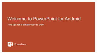 Welcome to PowerPoint for Android
Five tips for a simpler way to work
 