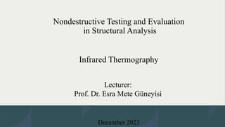 Nondestructive Testing and Evaluation
in Structural Analysis
Infrared Thermography
Lecturer:
Prof. Dr. Esra Mete Güneyisi
December 2023
 