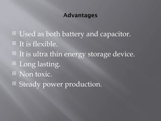 Advantages
 Used as both battery and capacitor.
 It is flexible.
 It is ultra thin energy storage device.
 Long lasting.
 Non toxic.
 Steady power production.
 