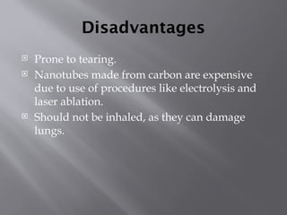 Disadvantages
 Prone to tearing.
 Nanotubes made from carbon are expensive
due to use of procedures like electrolysis and
laser ablation.
 Should not be inhaled, as they can damage
lungs.
 