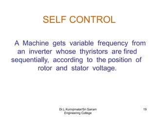 SELF CONTROL
A Machine gets variable frequency from
an inverter whose thyristors are fired
sequentially, according to the position of
rotor and stator voltage.
19
Dr.L.Kurinjimalar/Sri Sairam
Engineering College
 