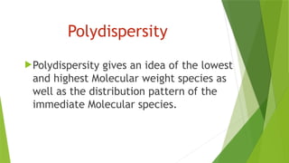 Polydispersity gives an idea of the lowest
and highest Molecular weight species as
well as the distribution pattern of the
immediate Molecular species.
Polydispersity
 