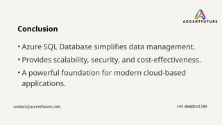 Conclusion
• Azure SQL Database simplifies data management.
• Provides scalability, security, and cost-effectiveness.
• A powerful foundation for modern cloud-based
applications.
contact@accentfuture.com​ +91-96400 01789​
 